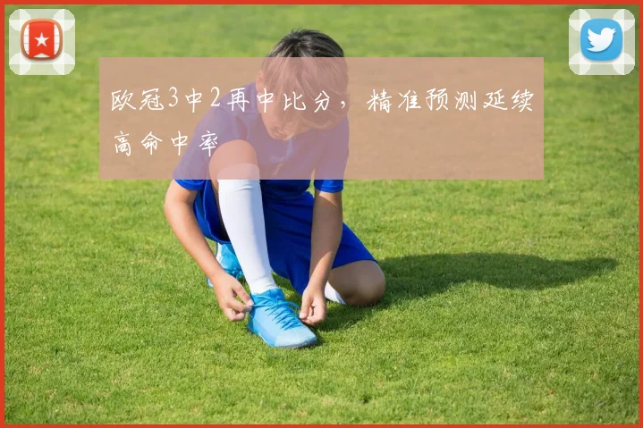 欧冠3中2再中比分,精准预测延续高命中率