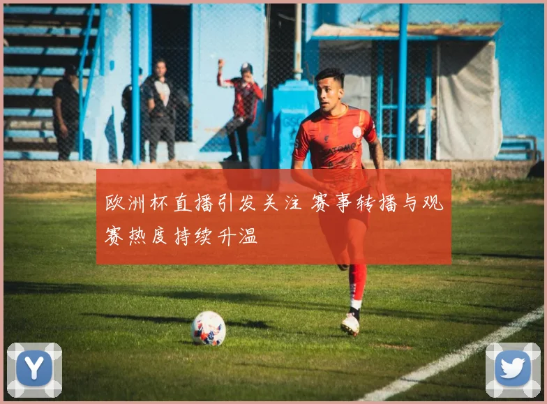 欧洲杯直播引发关注 赛事转播与观赛热度持续升温