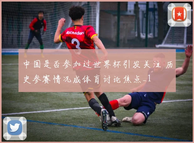 中国是否参加过世界杯引发关注 历史参赛情况成体育讨论焦点_1