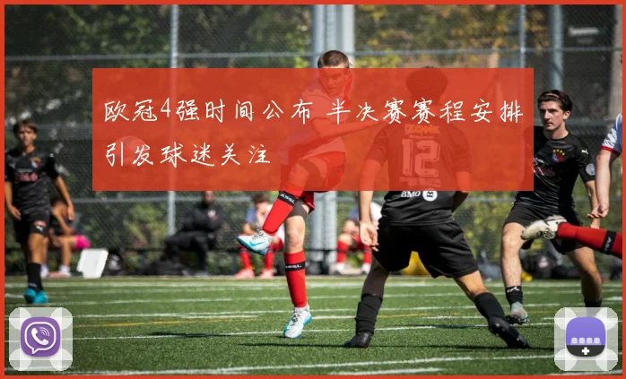 欧冠4强时间公布 半决赛赛程安排引发球迷关注