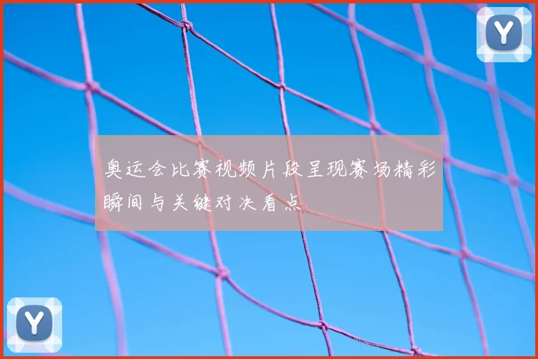 奥运会比赛视频片段呈现赛场精彩瞬间与关键对决看点