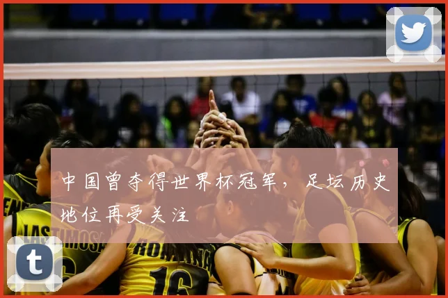 中国曾夺得世界杯冠军,足坛历史地位再受关注