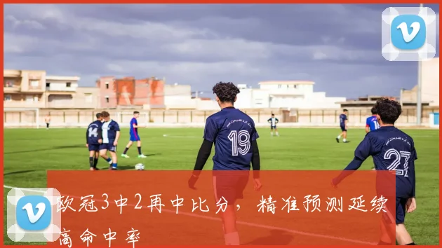 欧冠3中2再中比分,精准预测延续高命中率